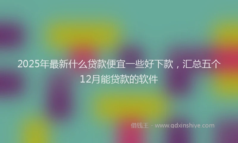 2025年最新什么贷款便宜一些好下款，汇总五个12月能贷款的软件