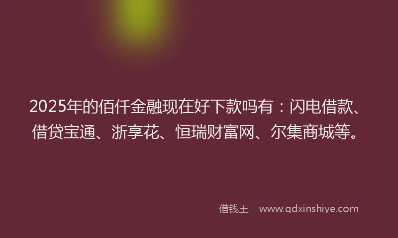 2025年的佰仟金融现在好下款吗有：闪电借款、借贷宝通、浙享花、恒瑞财富网、尔集商城等。