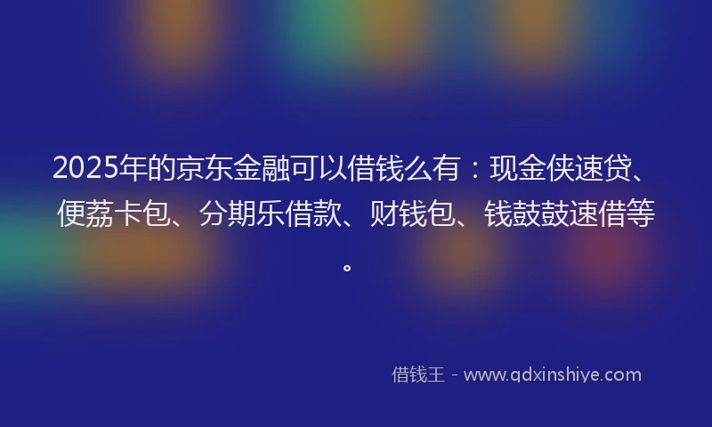2025年的京东金融可以借钱么有：现金侠速贷、便荔卡包、分期乐借款、财钱包、钱鼓鼓速借等。