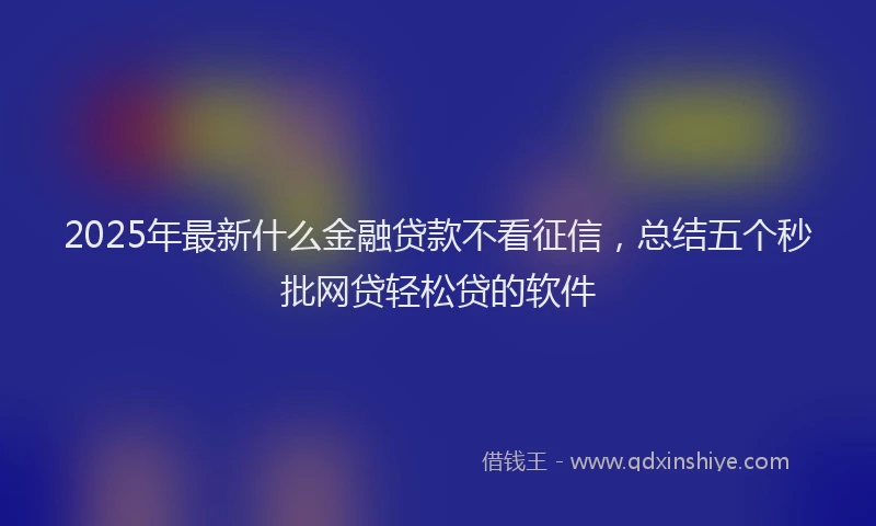 2025年最新什么金融贷款不看征信，总结五个秒批网贷轻松贷的软件