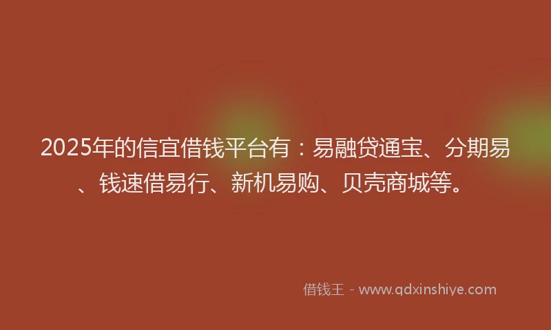 2025年的信宜借钱平台有：易融贷通宝、分期易、钱速借易行、新机易购、贝壳商城等。