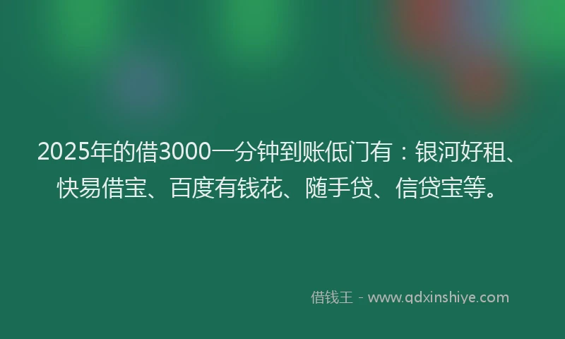 2025年的借3000一分钟到账低门有：银河好租、快易借宝、百度有钱花、随手贷、信贷宝等。