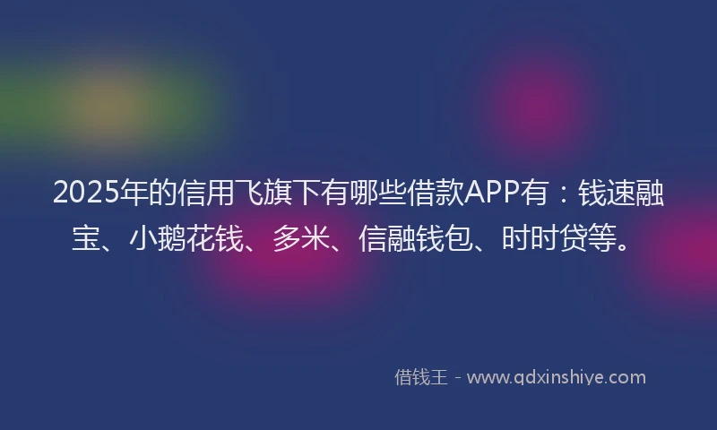2025年的信用飞旗下有哪些借款APP有：钱速融宝、小鹅花钱、多米、信融钱包、时时贷等。