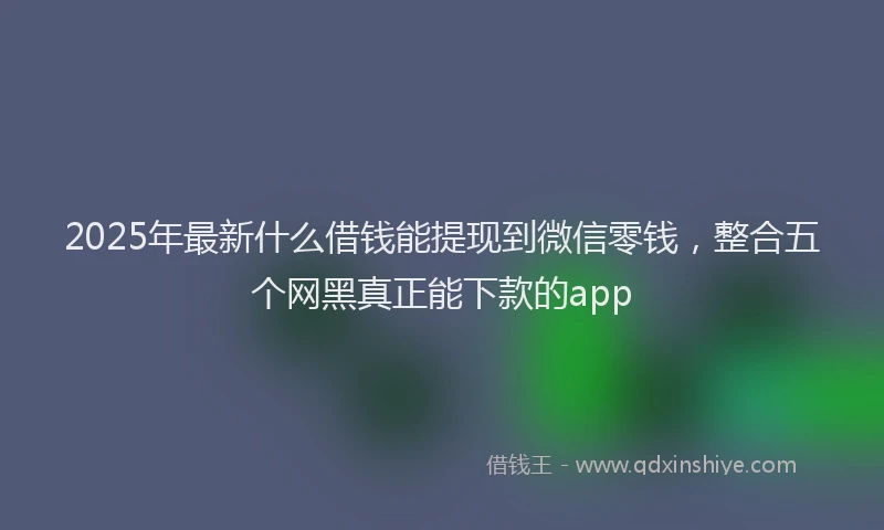 2025年最新什么借钱能提现到微信零钱，整合五个网黑真正能下款的app