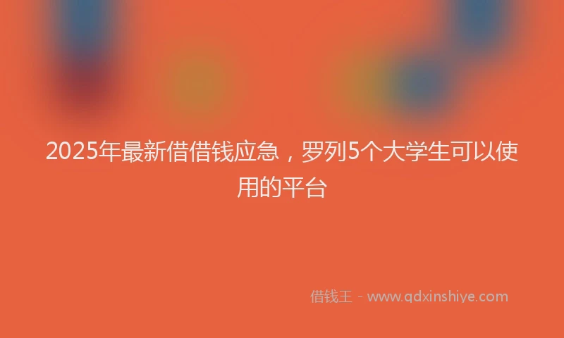 2025年最新借借钱应急，罗列5个大学生可以使用的平台