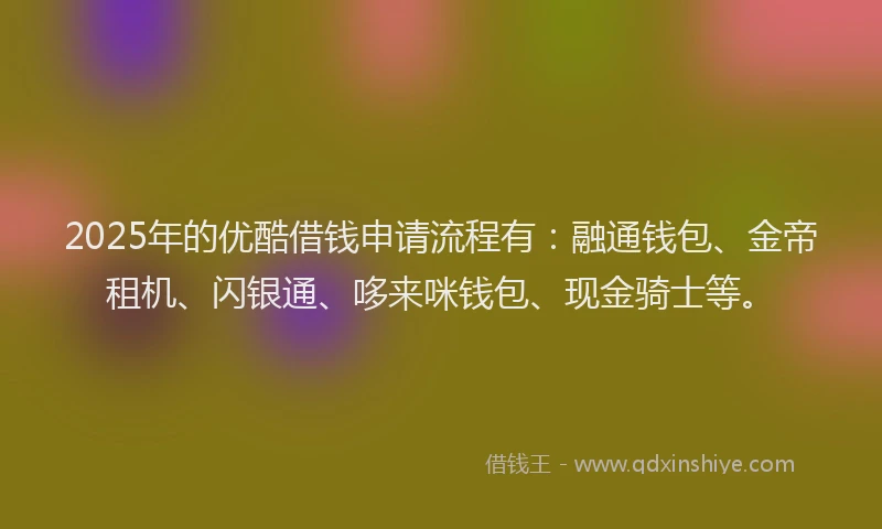 2025年的优酷借钱申请流程有：融通钱包、金帝租机、闪银通、哆来咪钱包、现金骑士等。