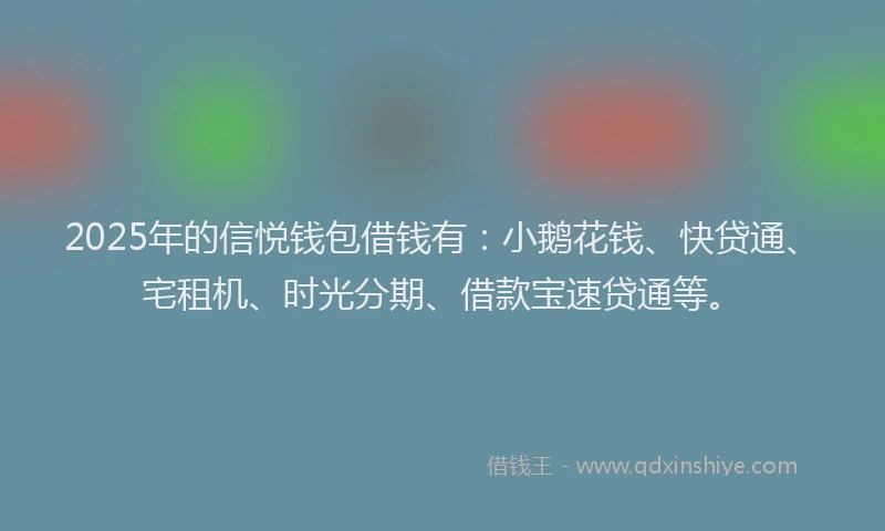 2025年的信悦钱包借钱有：小鹅花钱、快贷通、宅租机、时光分期、借款宝速贷通等。