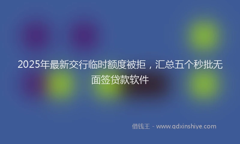 2025年最新交行临时额度被拒，汇总五个秒批无面签贷款软件