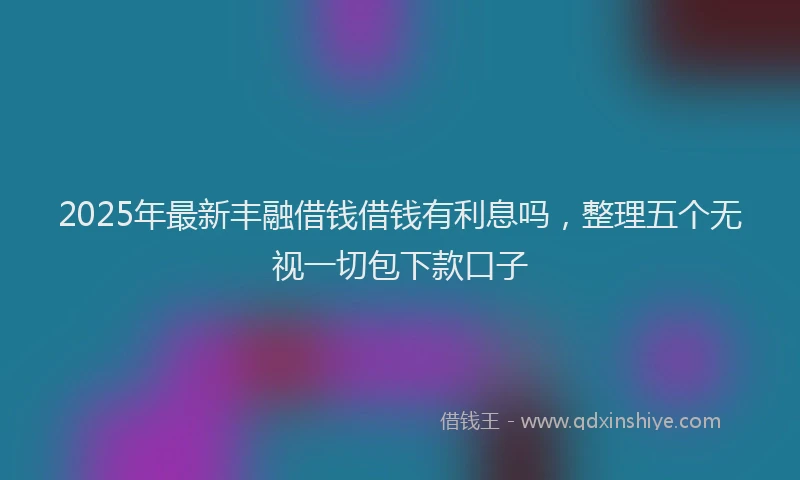 2025年最新丰融借钱借钱有利息吗，整理五个无视一切包下款口子