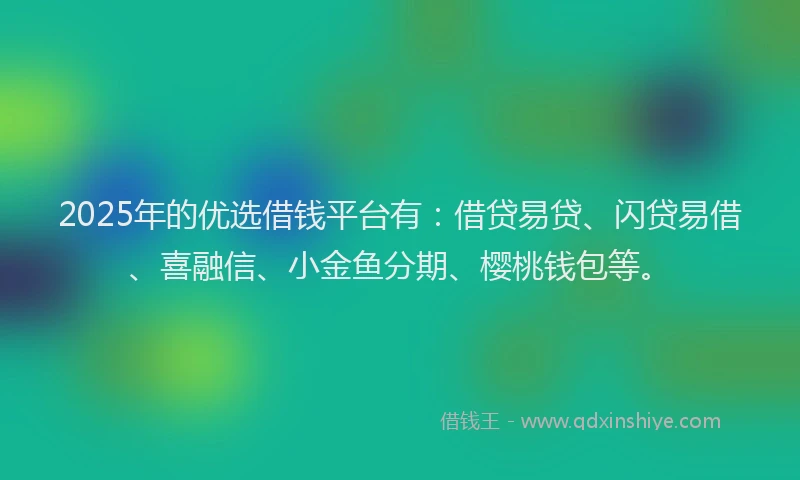 2025年的优选借钱平台有：借贷易贷、闪贷易借、喜融信、小金鱼分期、樱桃钱包等。