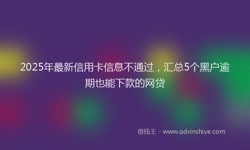 2025年最新信用卡信息不通过，汇总5个黑户逾期也能下款的网贷