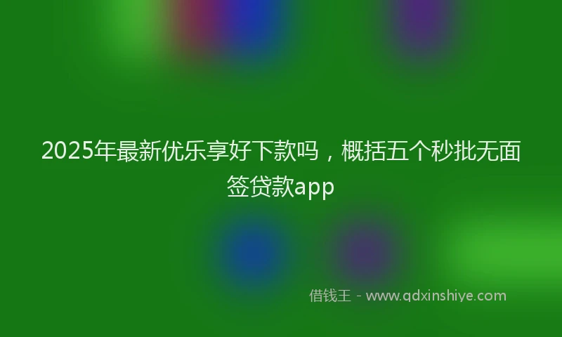 2025年最新优乐享好下款吗，概括五个秒批无面签贷款app