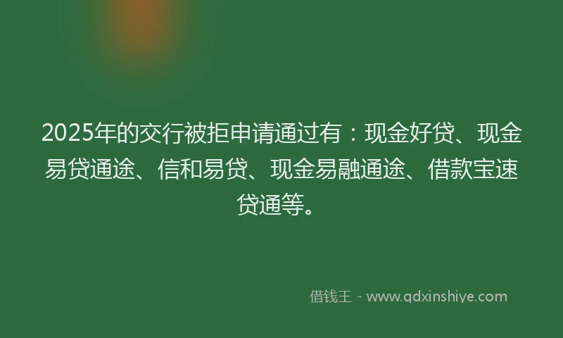 2025年的交行被拒申请通过有：现金好贷、现金易贷通途、信和易贷、现金易融通途、借款宝速贷通等。