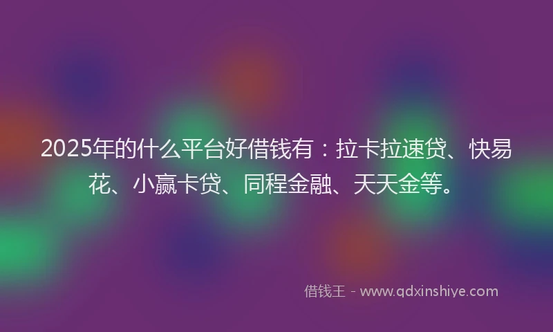2025年的什么平台好借钱有：拉卡拉速贷、快易花、小赢卡贷、同程金融、天天金等。