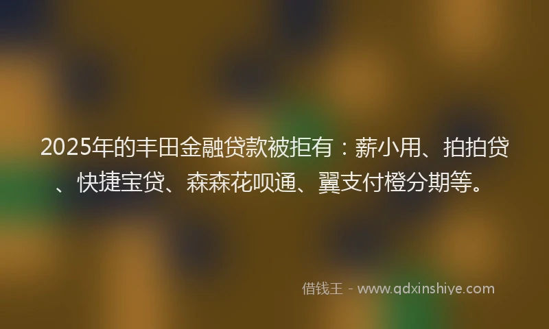 2025年的丰田金融贷款被拒有：薪小用、拍拍贷、快捷宝贷、森森花呗通、翼支付橙分期等。