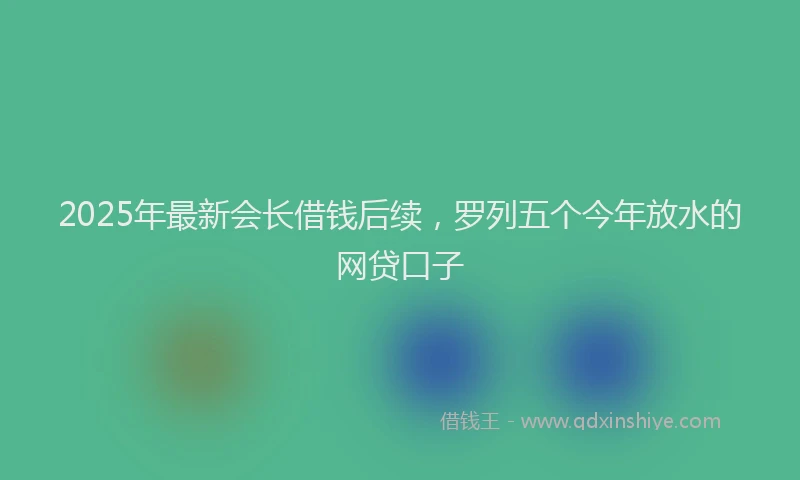 2025年最新会长借钱后续，罗列五个今年放水的网贷口子