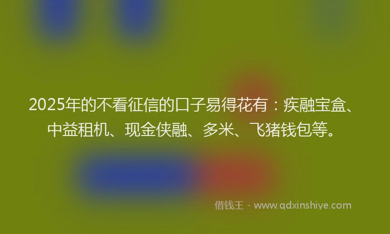 2025年的不看征信的口子易得花有：疾融宝盒、中益租机、现金侠融、多米、飞猪钱包等。