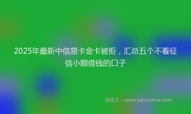 2025年最新中信易卡金卡被拒，汇总五个不看征信小额借钱的口子