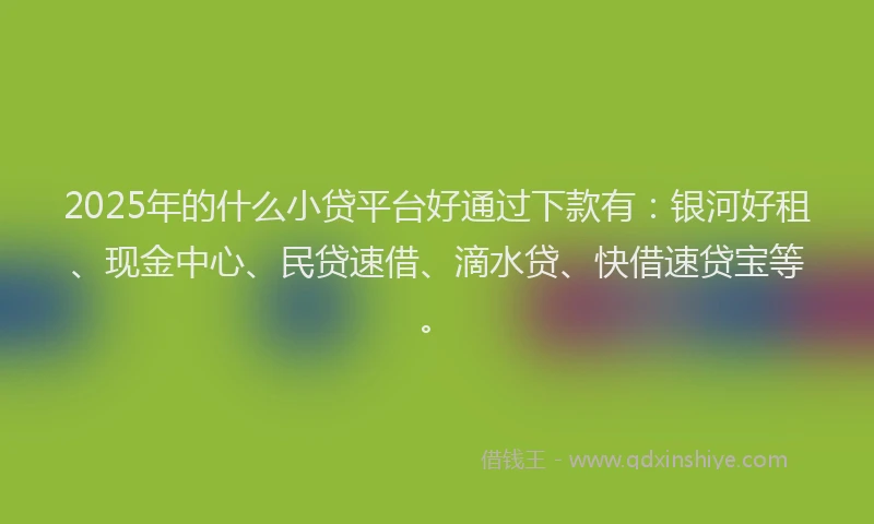 2025年的什么小贷平台好通过下款有：银河好租、现金中心、民贷速借、滴水贷、快借速贷宝等。