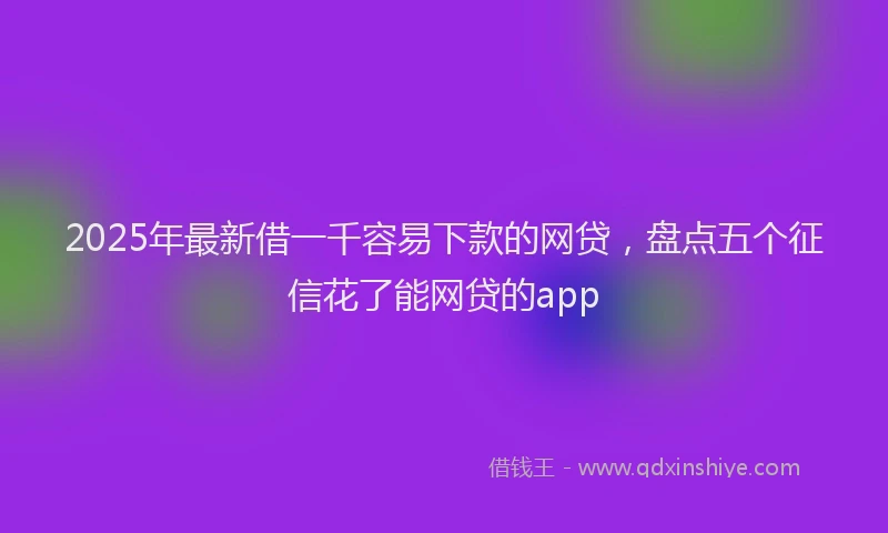 2025年最新借一千容易下款的网贷，盘点五个征信花了能网贷的app
