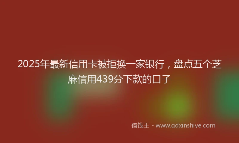 2025年最新信用卡被拒换一家银行，盘点五个芝麻信用439分下款的口子