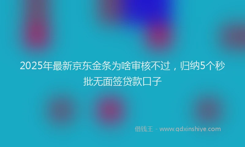 2025年最新京东金条为啥审核不过，归纳5个秒批无面签贷款口子