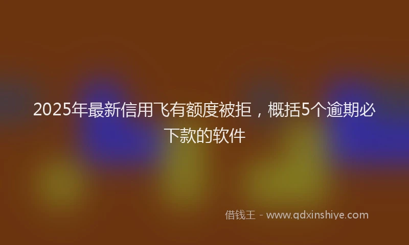 2025年最新信用飞有额度被拒，概括5个逾期必下款的软件