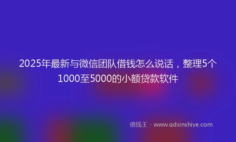 2025年最新与微信团队借钱怎么说话，整理5个1000至5000的小额贷款软件