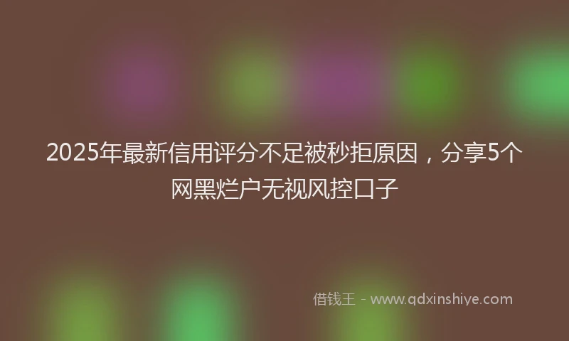 2025年最新信用评分不足被秒拒原因，分享5个网黑烂户无视风控口子