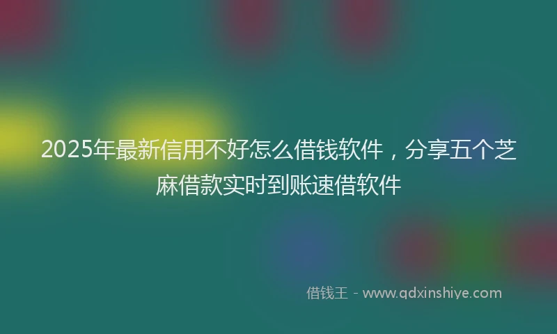 2025年最新信用不好怎么借钱软件，分享五个芝麻借款实时到账速借软件