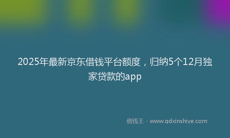 2025年最新京东借钱平台额度，归纳5个12月独家贷款的app