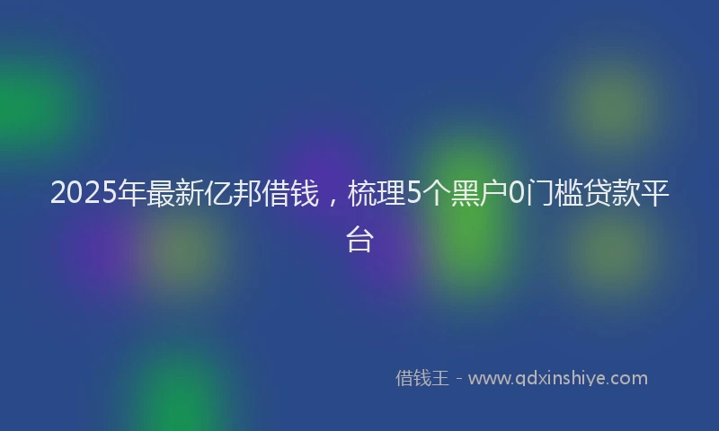 2025年最新亿邦借钱，梳理5个黑户0门槛贷款平台