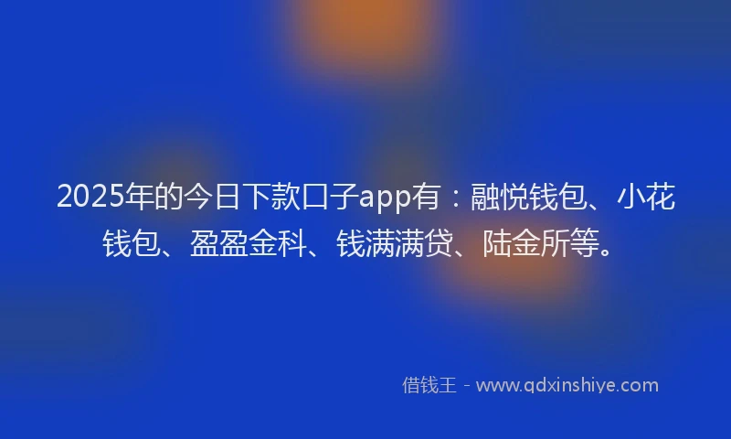 2025年的今日下款口子app有：融悦钱包、小花钱包、盈盈金科、钱满满贷、陆金所等。