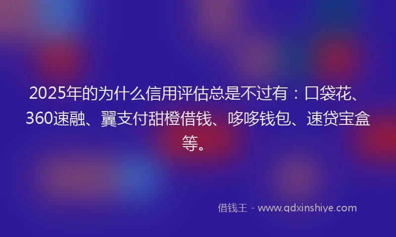 2025年的为什么信用评估总是不过有：口袋花、360速融、翼支付甜橙借钱、哆哆钱包、速贷宝盒等。