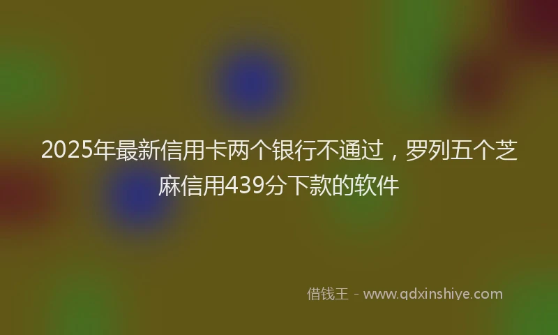 2025年最新信用卡两个银行不通过，罗列五个芝麻信用439分下款的软件