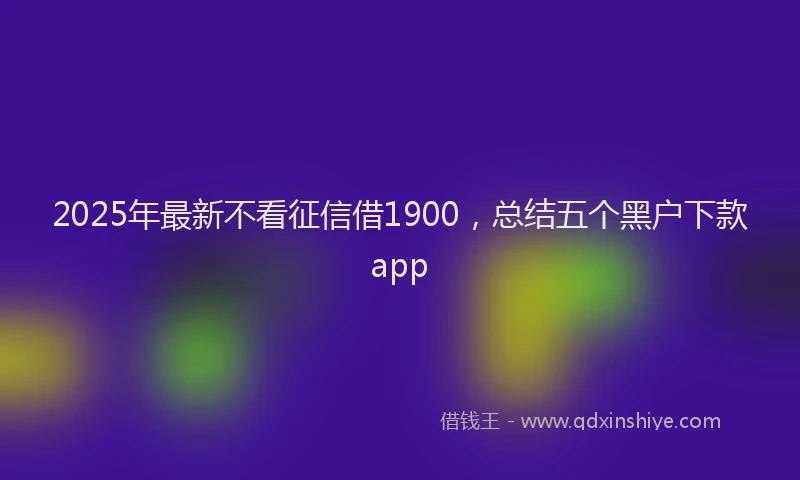2025年最新不看征信借1900，总结五个黑户下款app