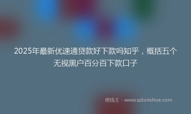 2025年最新优速通贷款好下款吗知乎，概括五个无视黑户百分百下款口子