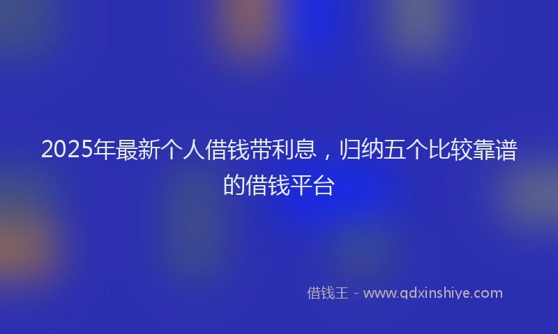 2025年最新个人借钱带利息，归纳五个比较靠谱的借钱平台