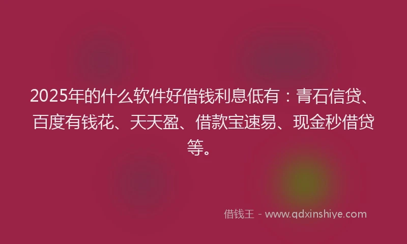 2025年的什么软件好借钱利息低有：青石信贷、百度有钱花、天天盈、借款宝速易、现金秒借贷等。