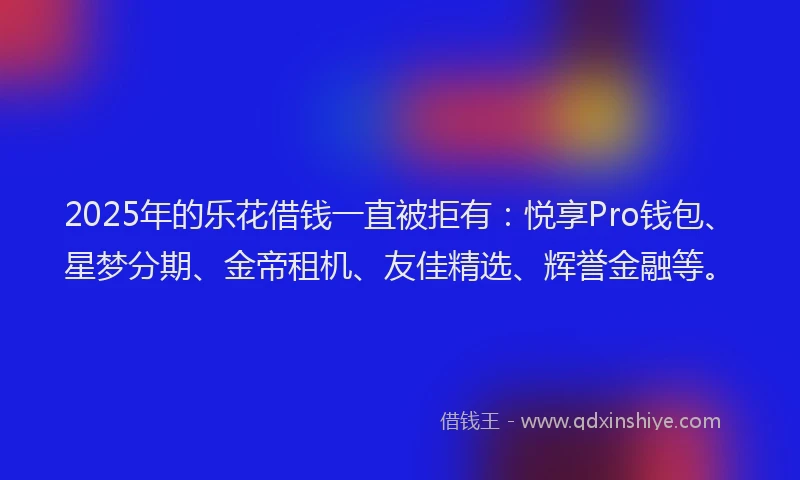 2025年的乐花借钱一直被拒有：悦享Pro钱包、星梦分期、金帝租机、友佳精选、辉誉金融等。