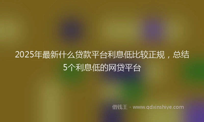 2025年最新什么贷款平台利息低比较正规，总结5个利息低的网贷平台