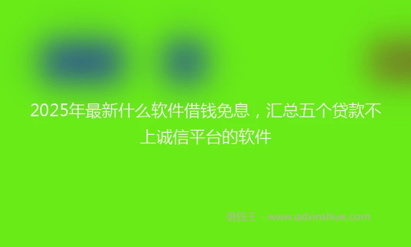 2025年最新什么软件借钱免息，汇总五个贷款不上诚信平台的软件