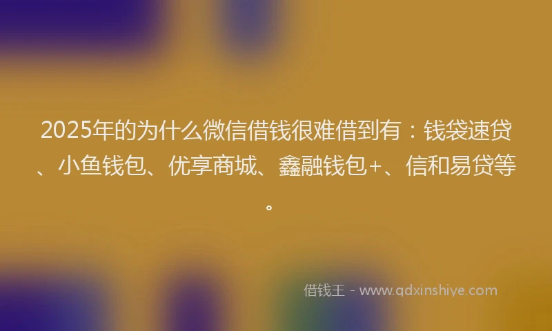 2025年的为什么微信借钱很难借到有：钱袋速贷、小鱼钱包、优享商城、鑫融钱包+、信和易贷等。