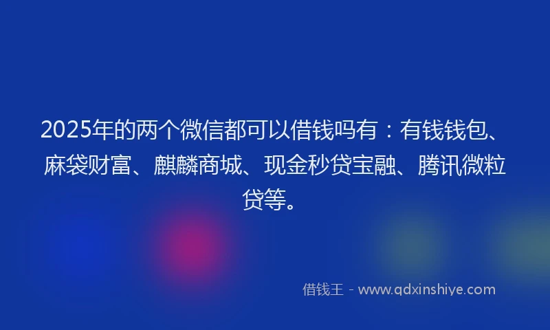 2025年的两个微信都可以借钱吗有：有钱钱包、麻袋财富、麒麟商城、现金秒贷宝融、腾讯微粒贷等。