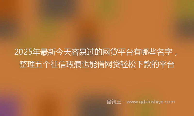 2025年最新今天容易过的网贷平台有哪些名字，整理五个征信瑕疵也能借网贷轻松下款的平台