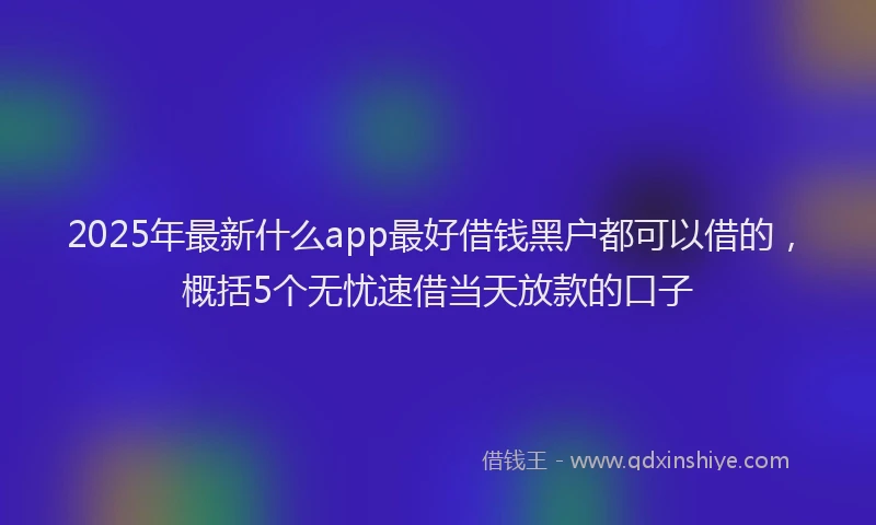 2025年最新什么app最好借钱黑户都可以借的，概括5个无忧速借当天放款的口子