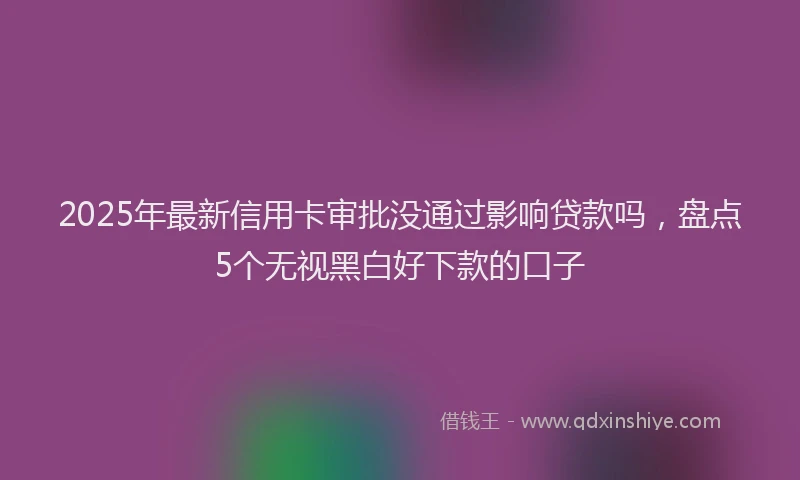 2025年最新信用卡审批没通过影响贷款吗，盘点5个无视黑白好下款的口子
