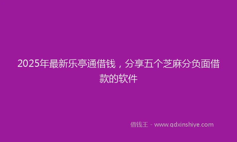 2025年最新乐亭通借钱，分享五个芝麻分负面借款的软件