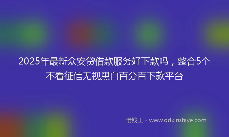 2025年最新众安贷借款服务好下款吗，整合5个不看征信无视黑白百分百下款平台