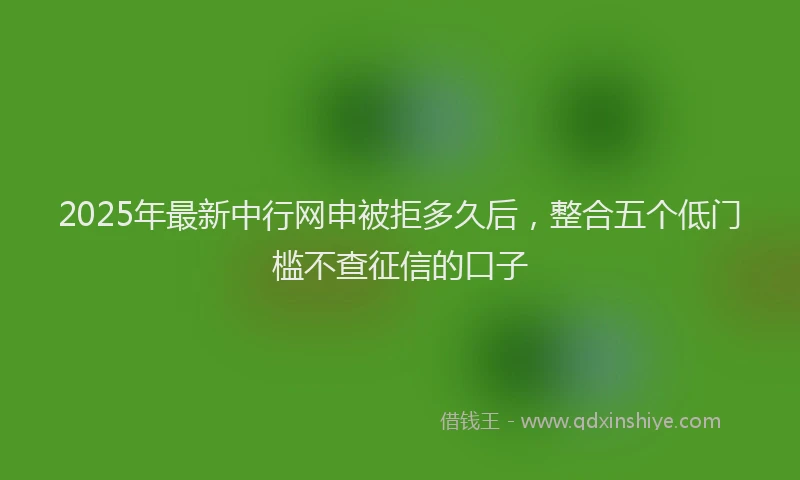 2025年最新中行网申被拒多久后，整合五个低门槛不查征信的口子